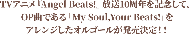 TVアニメ『Angel Beats!』放送10周年を記念して、OP曲である「My Soul,Your Beats!」をアレンジしたオルゴールが発売決定！！