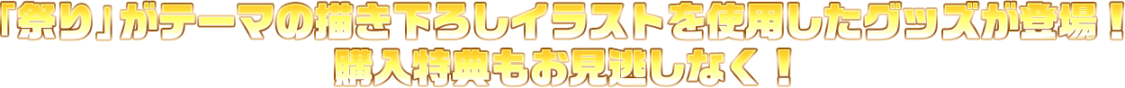 「祭り」がテーマの描き下ろしイラストを使用したグッズが登場！ 購入特典もお見逃しなく！