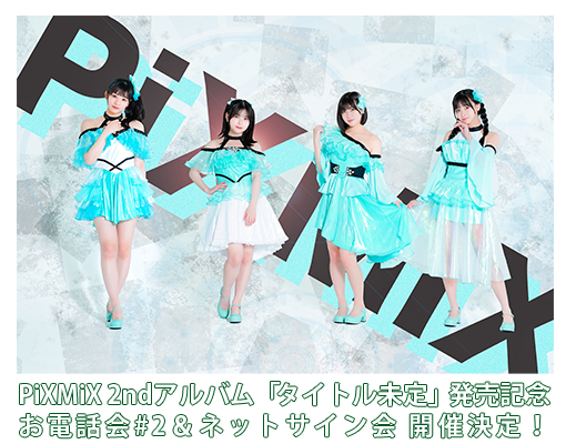 PiXMiX 2ndアルバム「タイトル未定」発売記念お電話会#2＆ネットサイン会 特集ページ